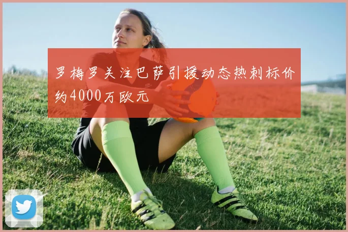 罗梅罗关注巴萨引援动态热刺标价约4000万欧元