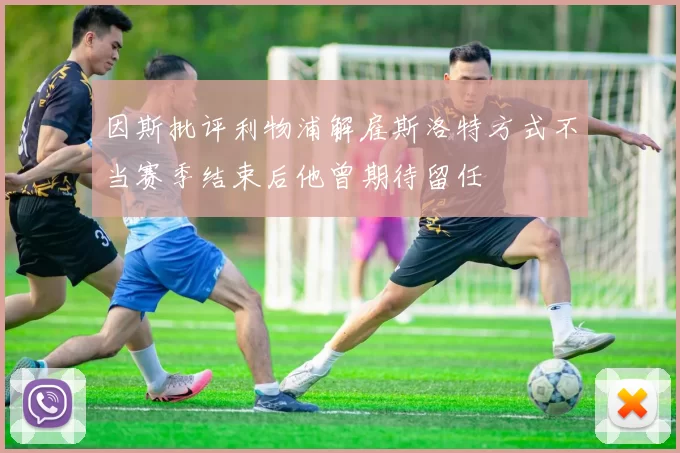 因斯批评利物浦解雇斯洛特方式不当赛季结束后他曾期待留任