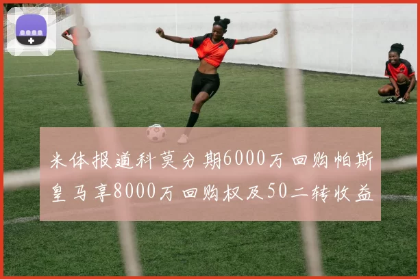 米体报道科莫分期6000万回购帕斯皇马享8000万回购权及50二转收益