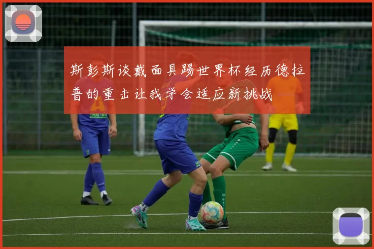 斯彭斯谈戴面具踢世界杯经历德拉普的重击让我学会适应新挑战