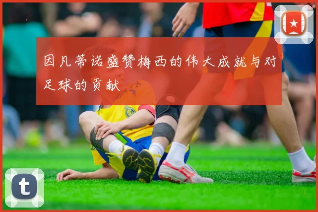 因凡蒂诺盛赞梅西的伟大成就与对足球的贡献