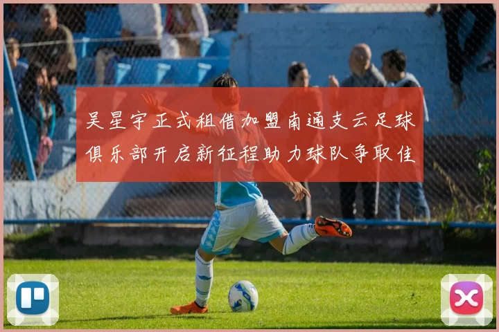 吴星宇正式租借加盟南通支云足球俱乐部开启新征程助力球队争取佳绩