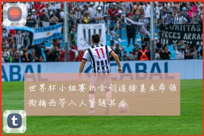 世界杯小组赛机会创造榜基米希领衔梅西等八人紧随其后
