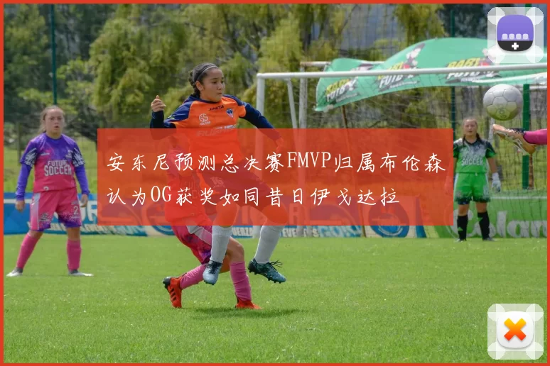 安东尼预测总决赛FMVP归属布伦森认为OG获奖如同昔日伊戈达拉