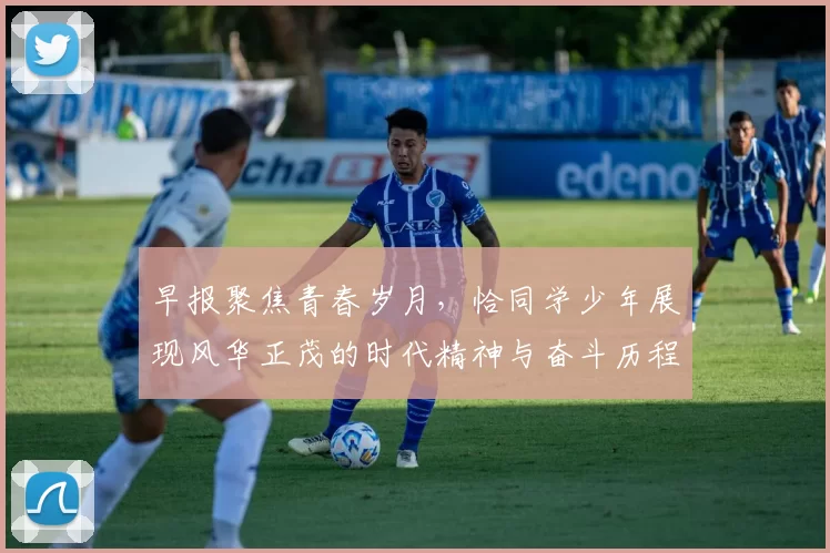 早报聚焦青春岁月，恰同学少年展现风华正茂的时代精神与奋斗历程