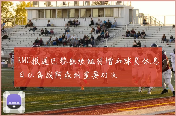 RMC报道巴黎教练组将增加球员休息日以备战阿森纳重要对决
