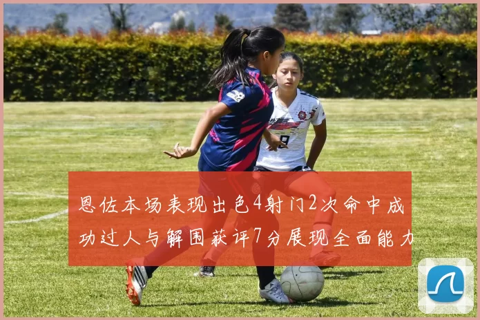 恩佐本场表现出色4射门2次命中成功过人与解围获评7分展现全面能力