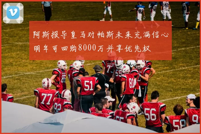 阿斯报导皇马对帕斯未来充满信心明年可回购8000万并享优先权