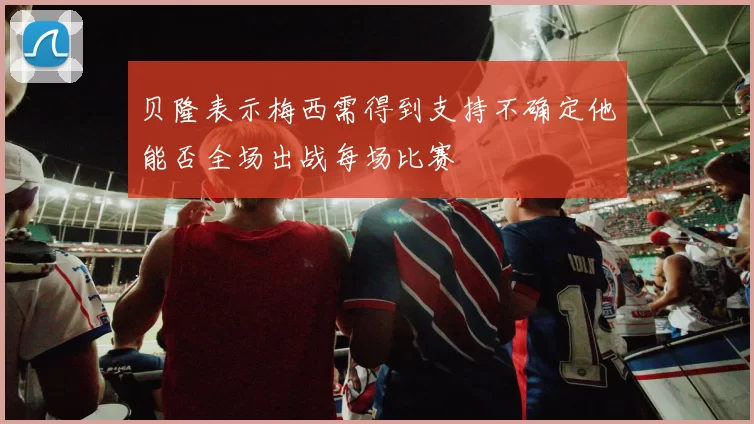 贝隆表示梅西需得到支持不确定他能否全场出战每场比赛