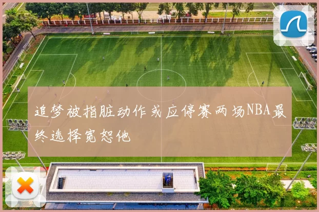 追梦被指脏动作或应停赛两场NBA最终选择宽恕他