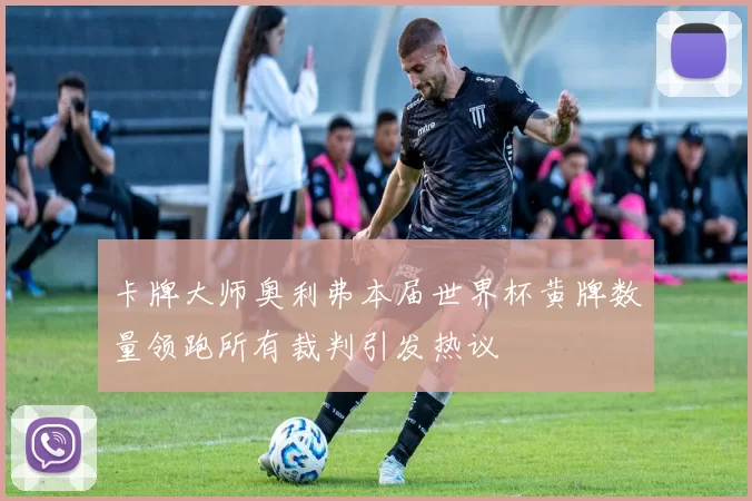 卡牌大师奥利弗本届世界杯黄牌数量领跑所有裁判引发热议