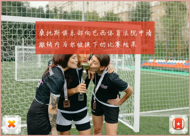 桑托斯俱乐部向巴西体育法院申请撤销内马尔被换下的比赛结果