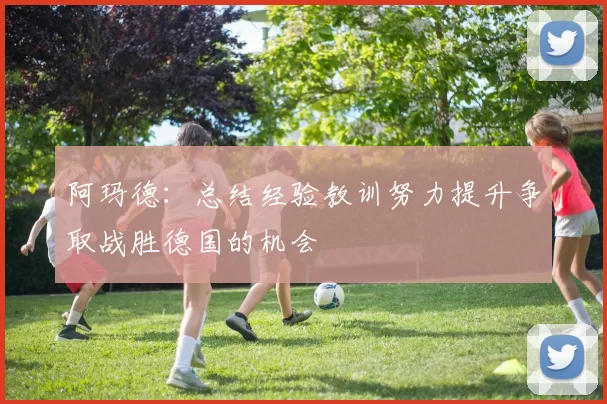 阿玛德：总结经验教训努力提升争取战胜德国的机会