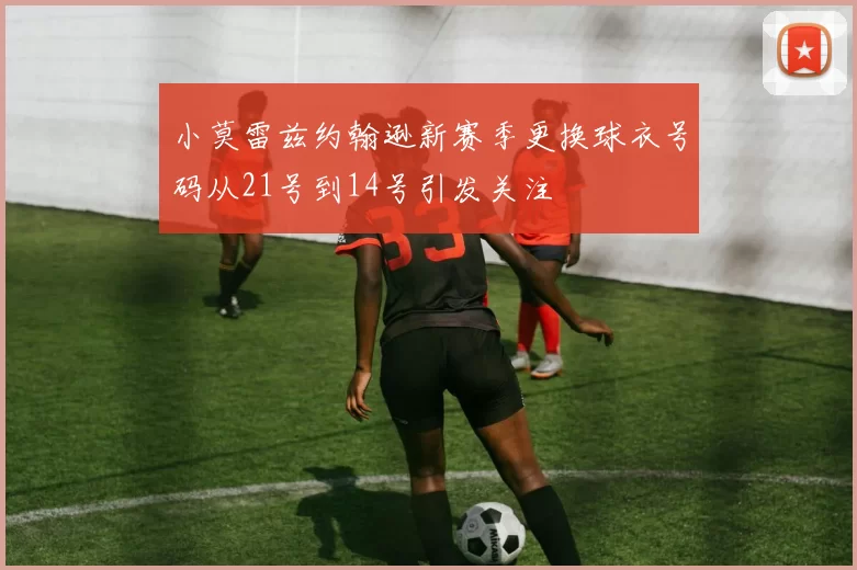 小莫雷兹约翰逊新赛季更换球衣号码从21号到14号引发关注