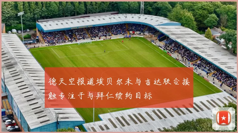 德天空报道埃贝尔未与吉达联合接触专注于与拜仁续约目标
