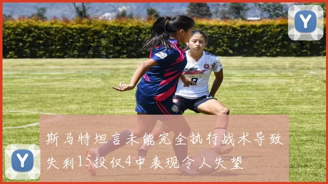 斯马特坦言未能完全执行战术导致失利15投仅4中表现令人失望
