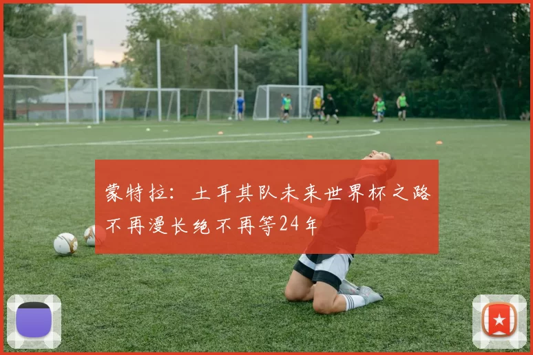 蒙特拉：土耳其队未来世界杯之路不再漫长绝不再等24年