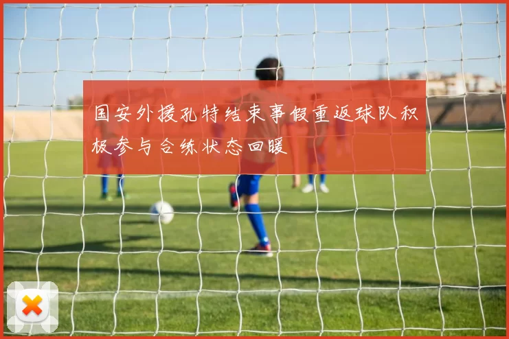 国安外援孔特结束事假重返球队积极参与合练状态回暖