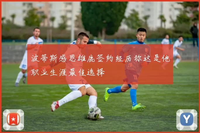 波蒂斯感恩雄鹿签约经历称这是他职业生涯最佳选择