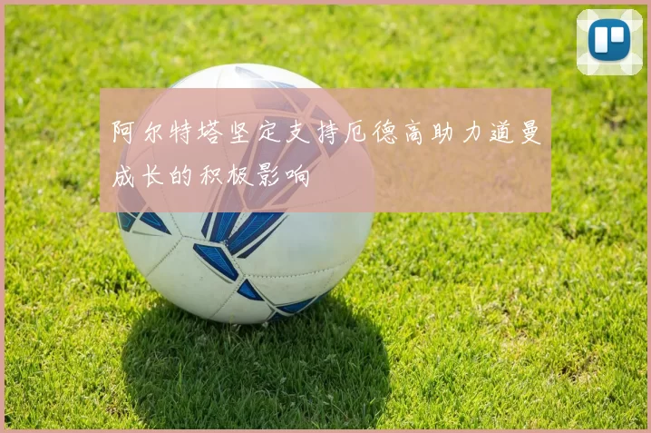 阿尔特塔坚定支持厄德高助力道曼成长的积极影响