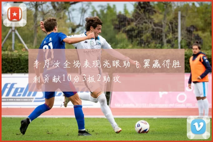 李月汝全场表现亮眼助飞翼赢得胜利贡献10分3板2助攻